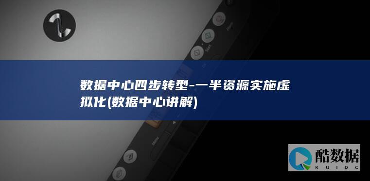 数据中心四步转型-一半资源实施虚拟化 (数据中心讲解)
