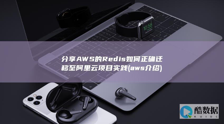 分享AWS的Redis如何正确迁移至阿里云项目实践 (aws介绍)