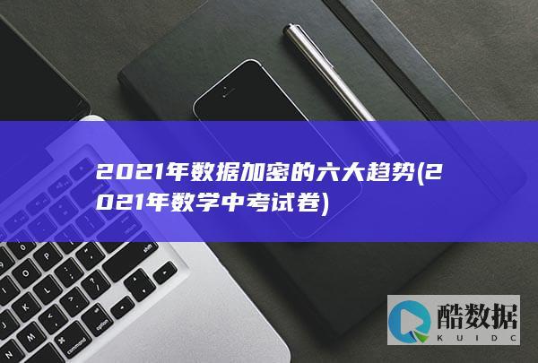 2021年数据加密的六大趋势 (2021年数学中考试卷)