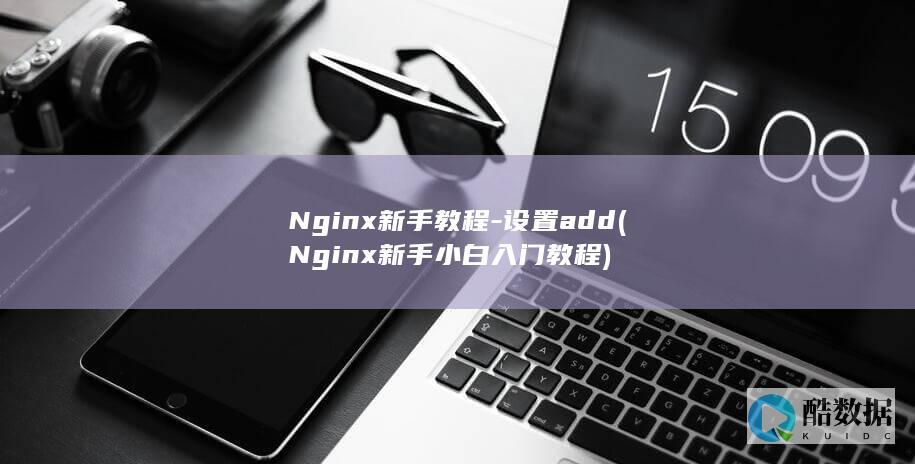 Nginx新手教程-设置add (Nginx新手小白入门教程)