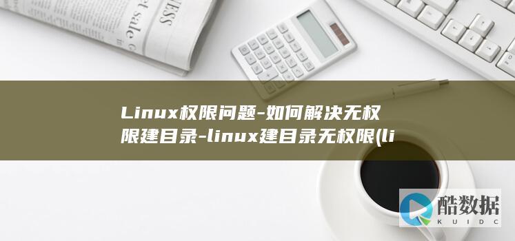 Linux权限问题-如何解决无权限建目录-linux建目录无权限 (linux权限不够怎么解决)