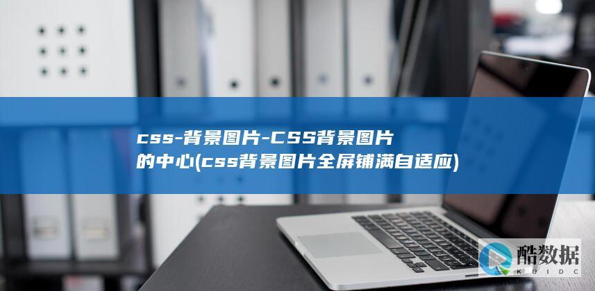 css-背景图片-CSS背景图片的中心 (css背景图片全屏铺满自适应)