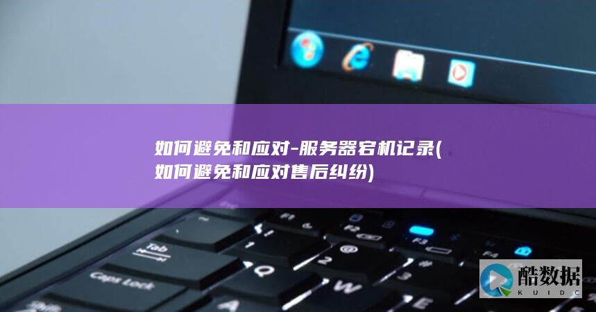 如何避免和应对-服务器宕机记录 (如何避免和应对售后纠纷)