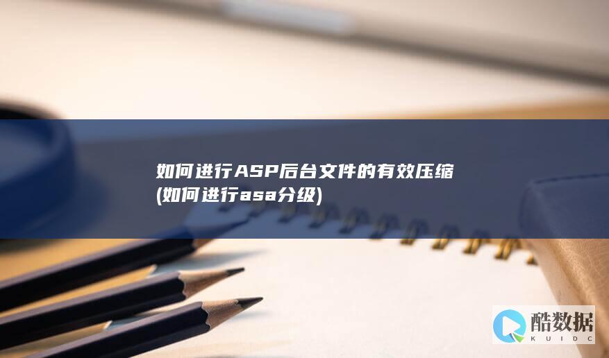 如何进行ASP后台文件的有效压缩 (如何进行asa分级)