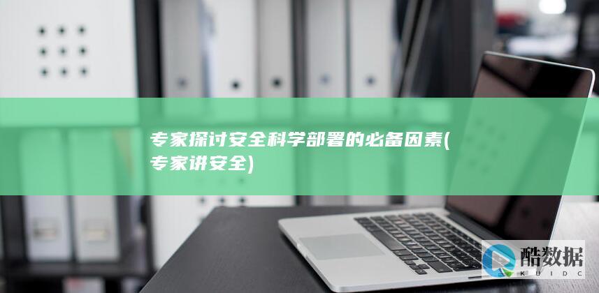 专家探讨安全科学部署的必备因素 (专家讲安全)