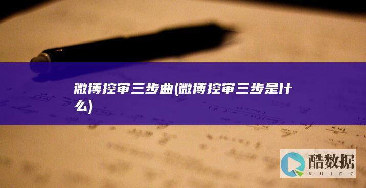 微博控审三步曲 (微博控审三步是什么)
