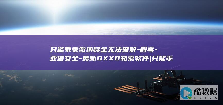 只能乖乖缴纳赎金无法破解-解毒-亚信安全-最新DXXD勒索软件 (只能乖乖缴纳社保吗)