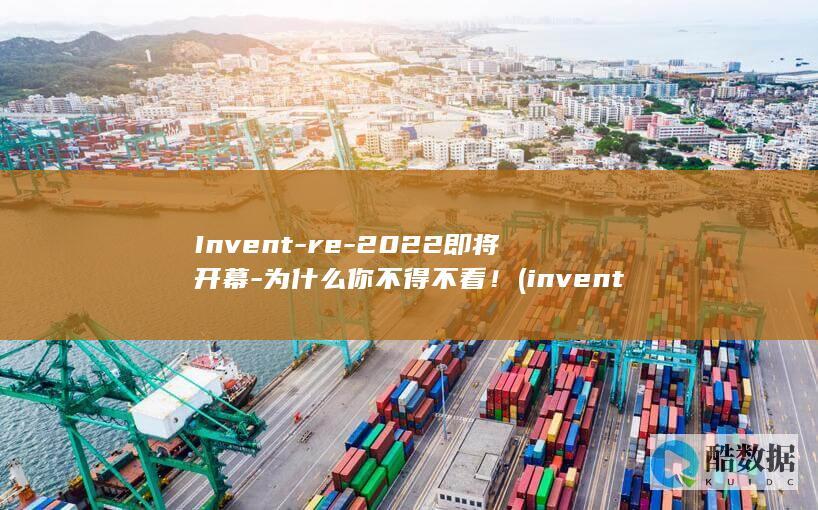 Invent-re-2022即将开幕-为什么你不得不看！ (invention的翻译)