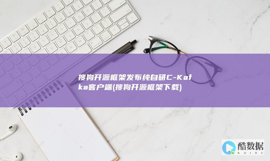 搜狗开源框架发布纯自研C-Kafka客户端 (搜狗开源框架下载)