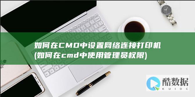 如何在CMD中设置网络连接打印机 (如何在cmd中使用管理员权限)