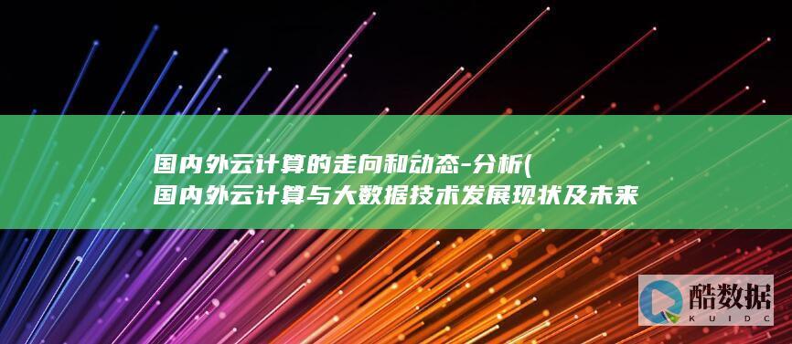 国内外云计算的走向和动态-分析 (国内外云计算与大数据技术发展现状及未来趋势)