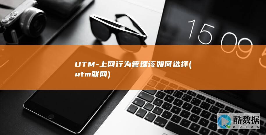 UTM-上网行为管理该如何选择 (utm联网)