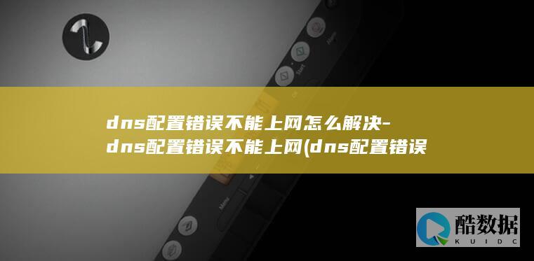 dns配置错误不能上网怎么解决-dns配置错误不能上网 (dns配置错误怎么修复)