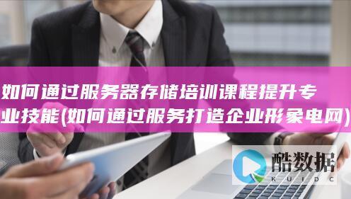 如何通过服务器存储培训课程提升专业技能 (如何通过服务打造企业形象 电网)