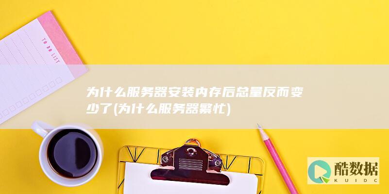 为什么服务器安装内存后总量反而变少了 (为什么服务器繁忙)