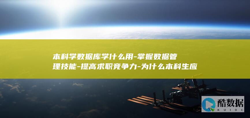 本科学数据库学什么用-掌握数据管理技能-提高求职竞争力-为什么本科生应该学习数据库 (本科学数据库吗)