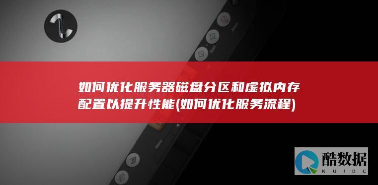 如何优化服务器磁盘分区和虚拟内存配置以提升性能 (如何优化服务流程)