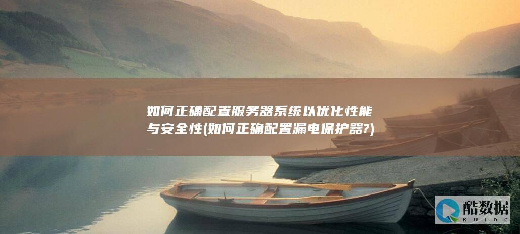 如何正确配置服务器系统以优化性能与安全性 (如何正确配置漏电保护器?)