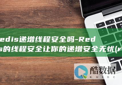 redis递增线程安全吗-Redis的线程安全让你的递增安全无忧 (redis订阅和发布 消息推送)