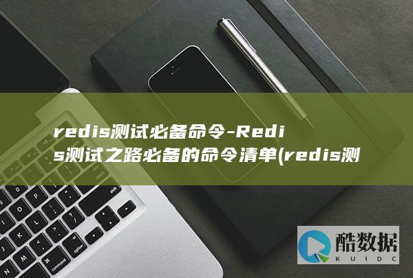 redis测试必备命令-Redis测试之路必备的命令清单 (redis测试方法)