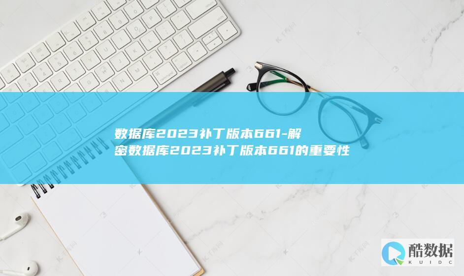 数据库2023补丁版本661-解密数据库2023补丁版本661的重要性 (数据库2022)