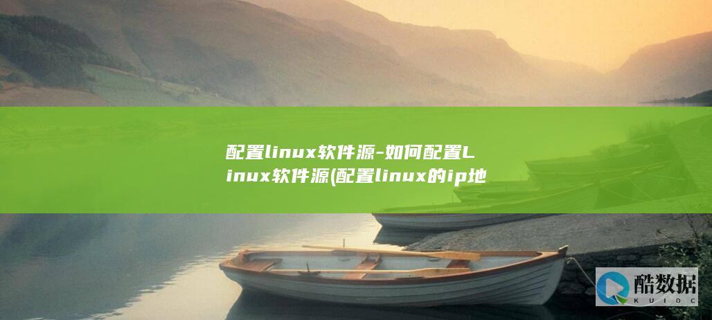 配置linux软件源-如何配置Linux软件源 (配置linux的ip地址)