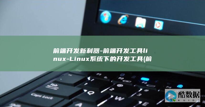 前端开发新利器-前端开发工具linux-Linux系统下的开发工具 (前端开发新利还是老利)