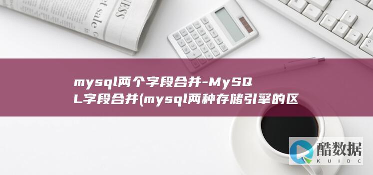 mysql两个字段合并-MySQL字段合并 (mysql两种存储引擎的区别)