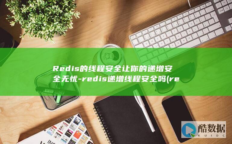 Redis的线程安全让你的递增安全无忧-redis递增线程安全吗 (redis的淘汰策略有哪些)
