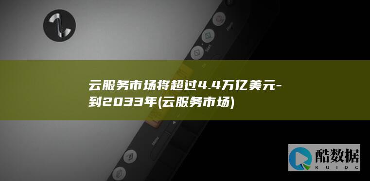 云服务市场将超过4.4万亿美元-到2033年 (云服务 市场)