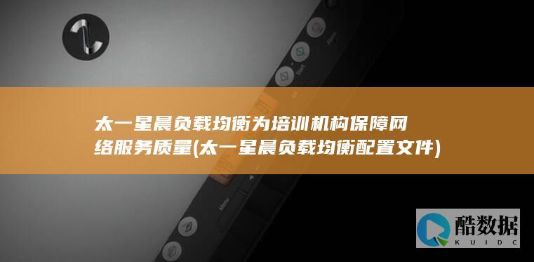 太一星晨负载均衡为培训机构保障网络服务质量 (太一星晨负载均衡配置文件)