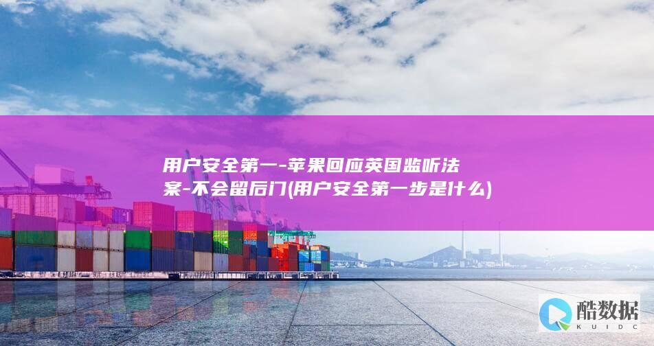 用户安全第一-苹果回应英国监听法案-不会留后门 (用户安全第一步是什么)