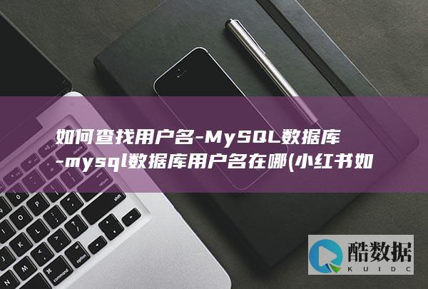 如何查找用户名-MySQL数据库-mysql数据库用户名在哪 (小红书如何查找用户)
