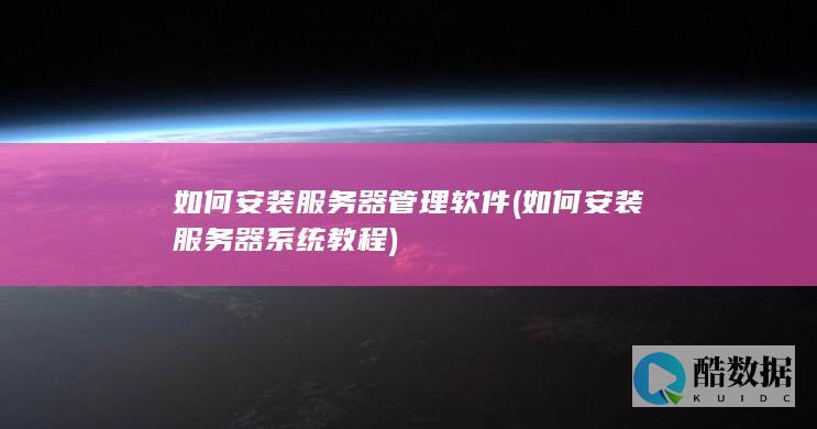 如何安装服务器管理软件 (如何安装服务器系统教程)