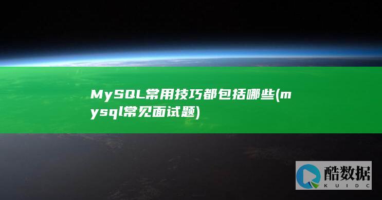 MySQL常用技巧都包括哪些 (mysql常见面试题)