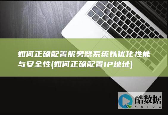 如何正确配置服务器系统以优化性能与安全性 (如何正确配置IP地址)