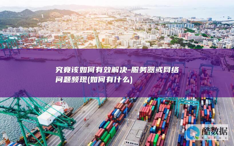 究竟该如何有效解决-服务器或网络问题频现 (如何有什么)