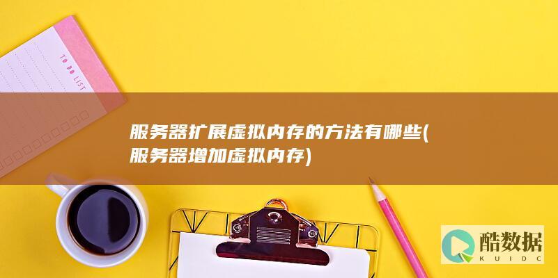 服务器扩展虚拟内存的方法有哪些 (服务器增加虚拟内存)