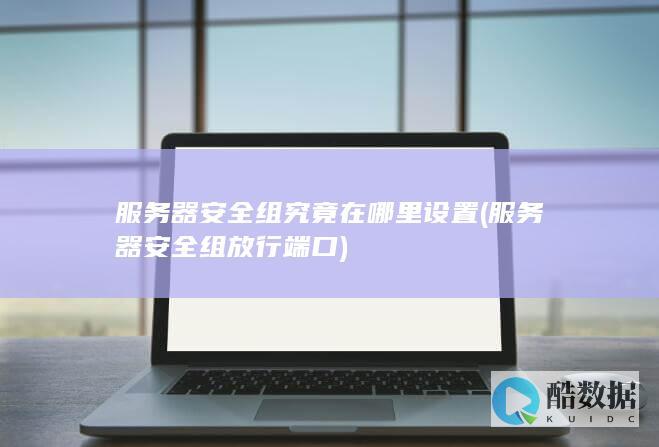 服务器安全组究竟在哪里设置 (服务器安全组放行端口)