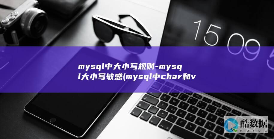 mysql中大小写规则-mysql大小写敏感 (mysql中char和varchar的区别)