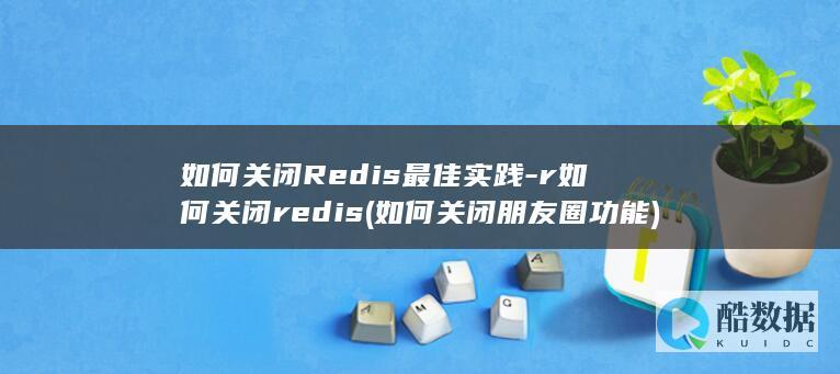 如何关闭Redis最佳实践-r如何关闭redis (如何关闭朋友圈功能)