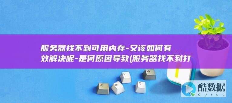 服务器找不到可用内存-又该如何有效解决呢-是何原因导致 (服务器找不到打印机无法连接)