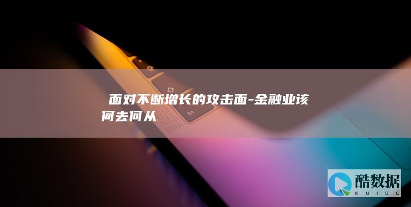 ​面对不断增长的攻击面-金融业该何去何从