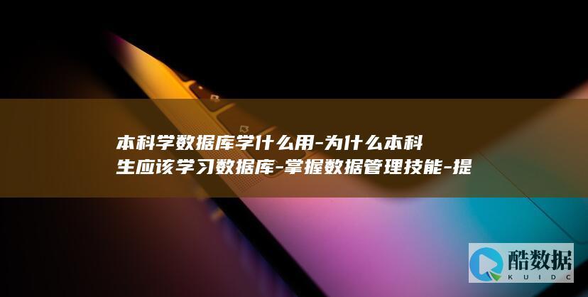 本科学数据库学什么用-为什么本科生应该学习数据库-掌握数据管理技能-提高求职竞争力 (本科学数据库好就业吗)