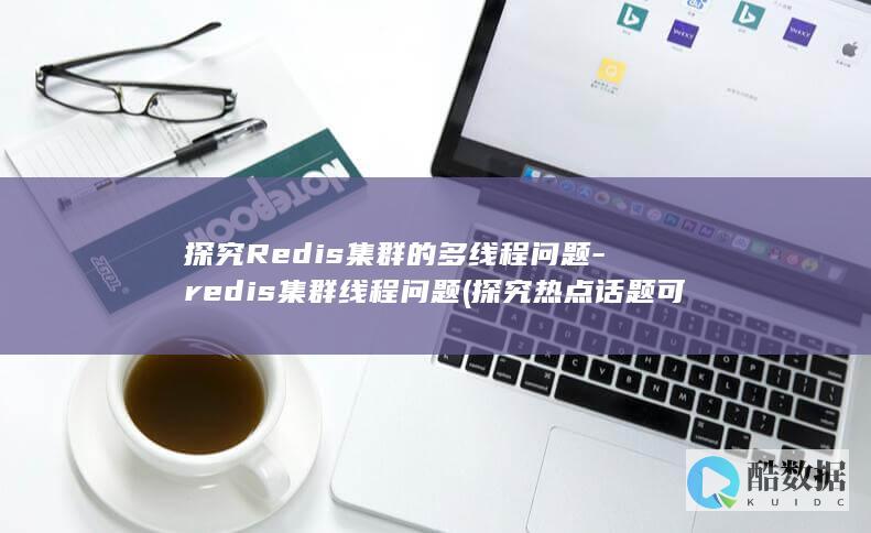 探究Redis集群的多线程问题-redis集群线程问题 (探究热点话题可以关注热门话题的热门评论)