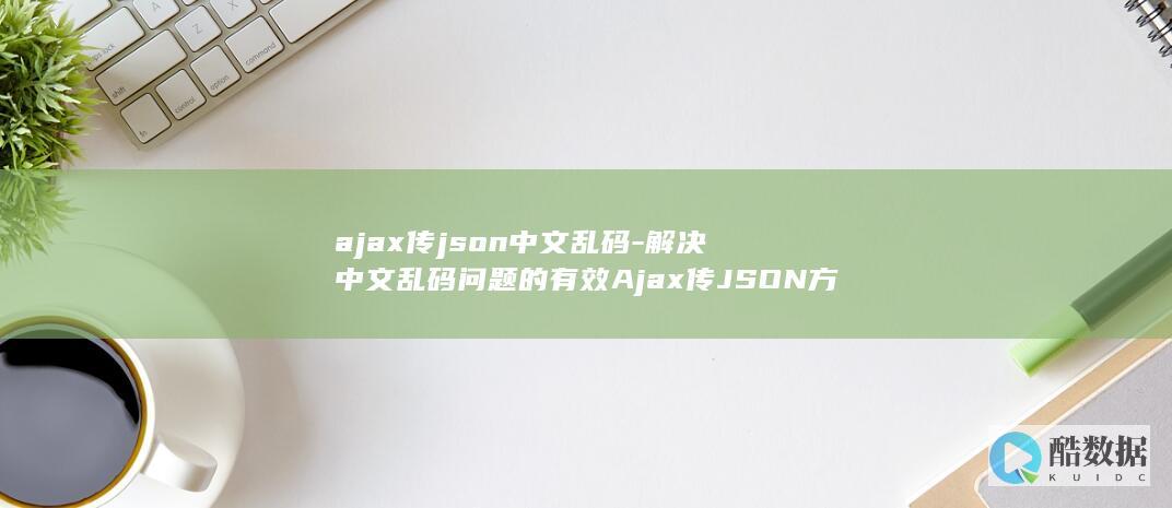 ajax传json中文乱码-解决中文乱码问题的有效Ajax传JSON方法 (ajax传集合)