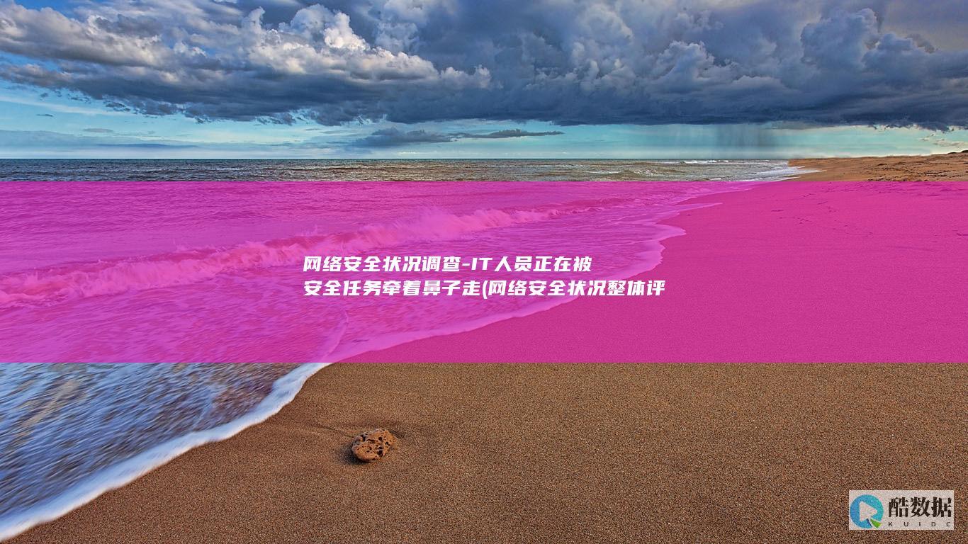 网络安全状况调查-IT人员正在被安全任务牵着鼻子走 (网络安全状况整体评价未良其中境内被篡改网站)