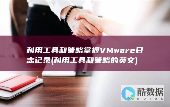 利用工具和策略掌握VMware日志记录 (利用工具和策略的英文)