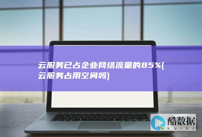 云服务已占企业网络流量的85% (云服务占用空间吗)