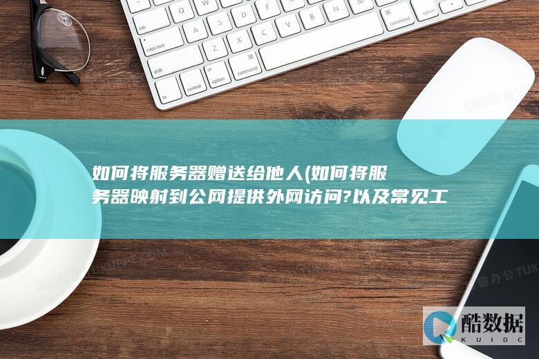 如何将服务器赠送给他人 (如何将服务器映射到公网提供外网访问?以及常见工具)